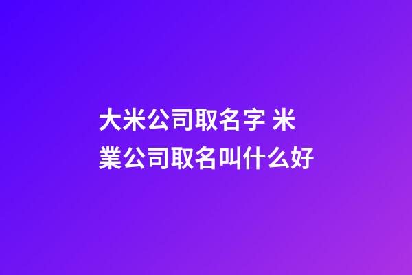 大米公司取名字 米業公司取名叫什么好-第1張-公司起名-玄機派